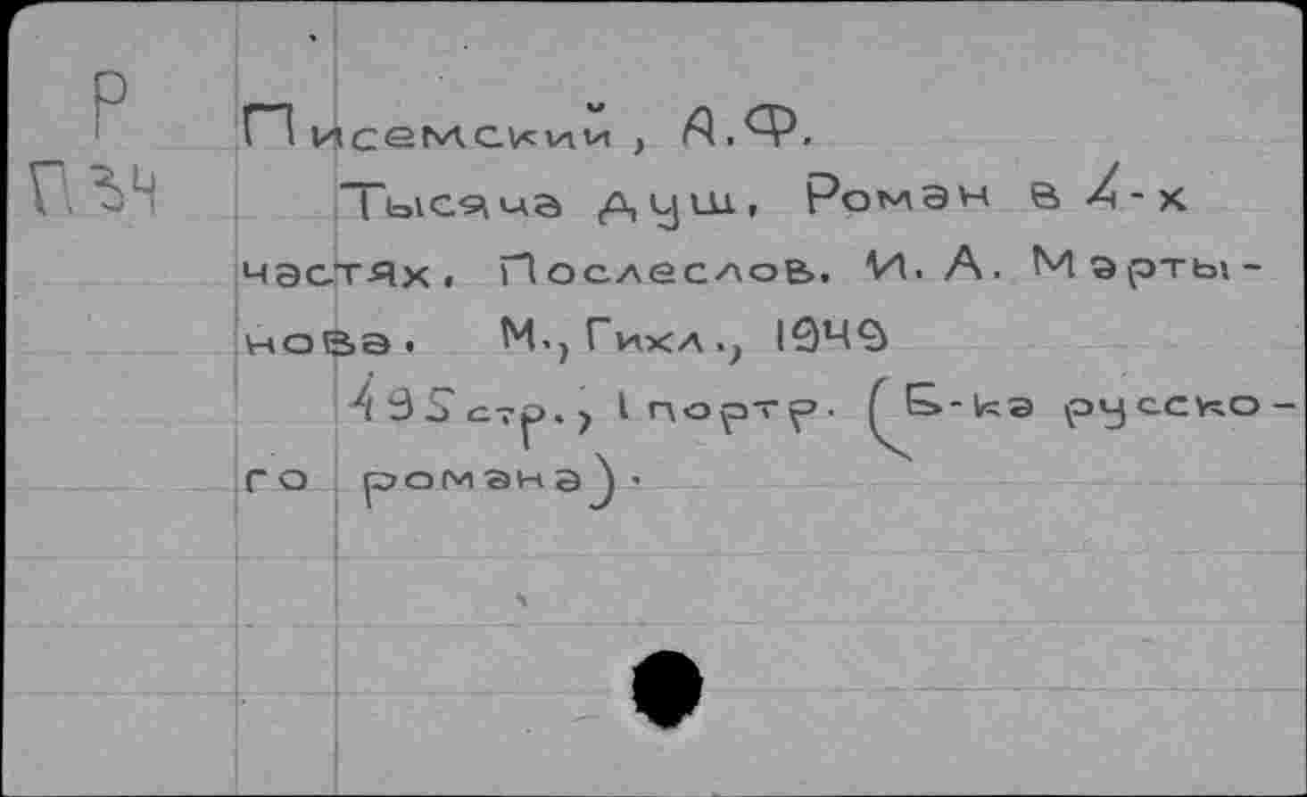 ﻿Писемсиии > А.Ф.
Тысяча душ, Ромэн в /-к частях. Послеслов, И. А. Мэрты-ноВа< М»,ГикА.? 1040
I портр. QS-tea pyccY^o-Г О ромЭНЭJ ■